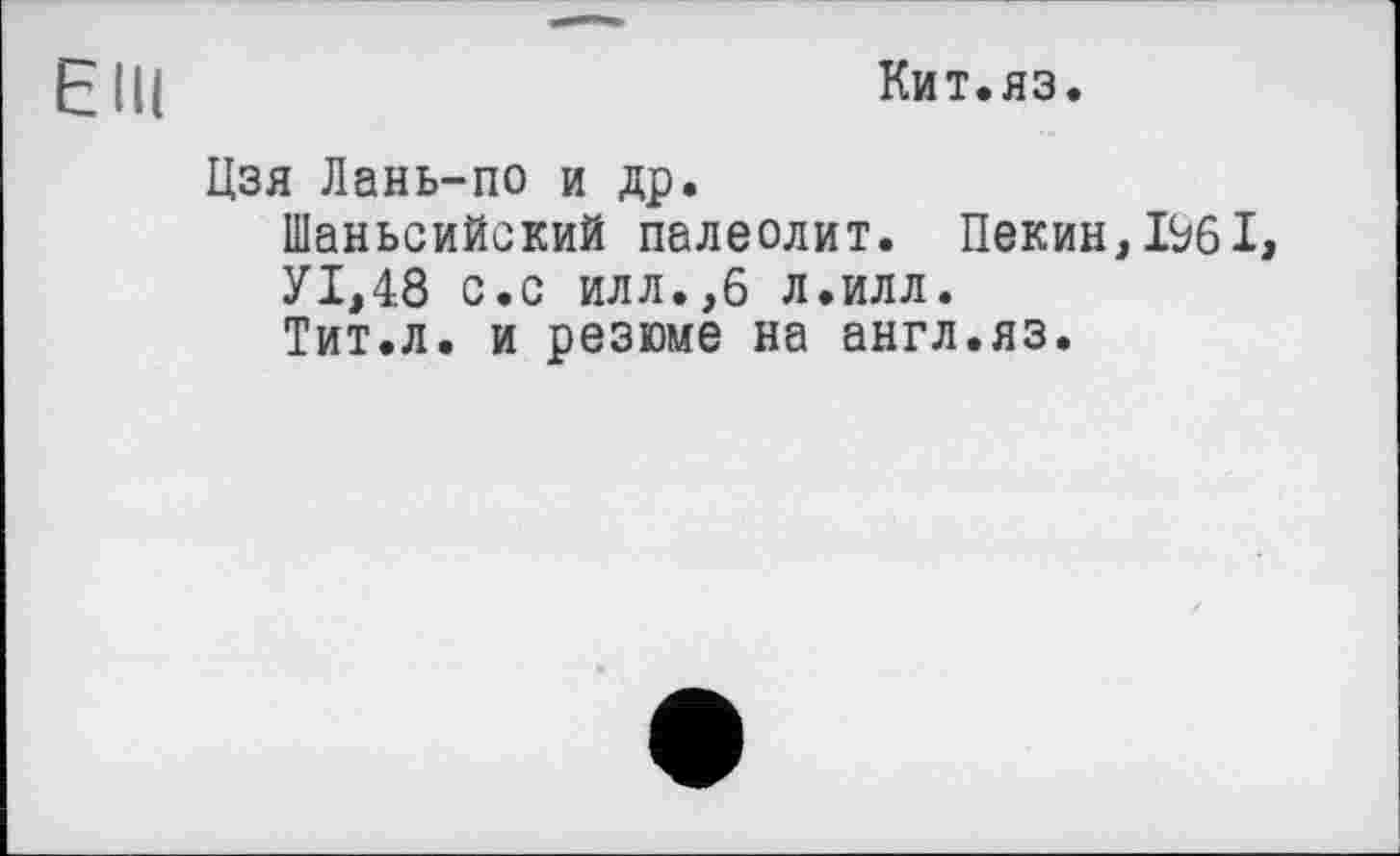 ﻿єні	Кит.яз.
Цзя Лань-по и др. Шаньсийский палеолит. Пекин,1961, У1,48 с.с илл.,6 л.илл.
Тит.л. и резюме на англ.яз.